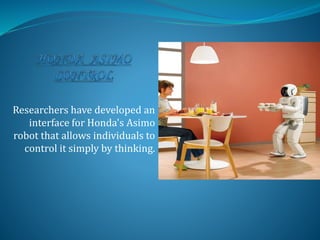 Researchers have developed an
interface for Honda's Asimo
robot that allows individuals to
control it simply by thinking.
 