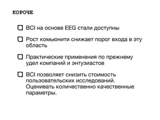 КОРОЧЕ
BCI на основе EEG стали доступны

Рост комьюнити снижает порог входа в эту
область

Практические применения по прежнему
удел компаний и энтузиастов

BCI позволяет снизить стоимость
пользовательских исследований.
Оценивать количественно качественные
параметры.
 