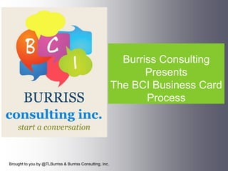 Burriss Consulting
Presents
The BCI Business Card
Process
Brought to you by @TLBurriss & Burriss Consulting, Inc.
 