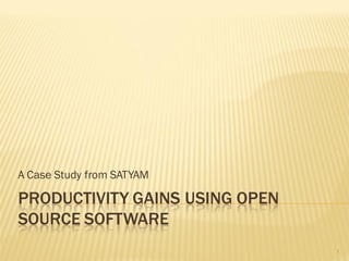 A Case Study from SATYAM

PRODUCTIVITY GAINS USING OPEN
SOURCE SOFTWARE
                                1
 