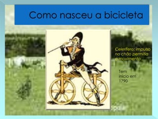 Como nasceu a bicicleta Celerífero: impulso no chão permitia o movimento . Tem inicio em 1790 
