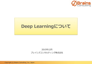 Copyright (c) Brains Consulting, Inc. Japan
Deep Learningについて
2015年12月
ブレインズコンサルティング株式会社
 