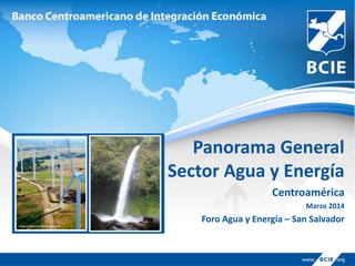 Panorama General
Sector Agua y Energía
Centroamérica
Marzo 2014
Foro Agua y Energía – San Salvador
 