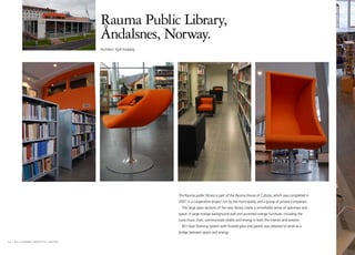 Rauma Public Library,
                                    Åndalsnes, Norway.
                                    Architect: Kjell Kosberg




                                                               The Rauma public library is part of the Rauma House of Culture, which was completed in
                                                               2007 in a cooperative project run by the municipality and a group of private companies.
                                                                 The large glass sections of the new library create a remarkable sense of openness and
                                                               space. A large orange background wall and accented orange furniture, including the
                                                               Luna music chair, communicate vitality and energy in both the interior and exterior.
                                                                 BCI Opal Shelving System with frosted-glass end panels was selected to serve as a
                                                               bridge between space and energy.

24 I bci eurobib projects I rauma
 