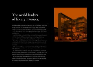 The world leaders
of library interiors.
With its austere graphic design and strict geometrical lines, the new Sagrada Família library

contrasts dramatically with the organic architecture of Antoni Gaudi’s massive basilica.

Indeed, it’s in contrast, counterpoint and opposites that BCI Eurobib sees its big challenge

– to offer libraries optimum interior furnishing regardless of period, design idiom, tradition

or cultural trends.

  Today, BCI Eurobib are world leaders in library interiors, with over sixty years of experience

in the field. We work with leading architects, designers, and craftspeople to develop
furniture and furniture systems for the libraries both of today and of tomorrow.

  We are always eager to explore new influences, new trends. The library is no longer just

a place for books and studies, but a hub for multicultural exchange, communication and

social events.

  At the same time the library is a space for contemplation, affording room for individual

study and reflection.

  Our ambition is to be on the absolute cutting edge of library technology, to meet and

respond to the needs and developments of libraries, whether in planning the interior of the

local school library or designing custom furniture for a new international research centre.

  The new Sagrada Família library in Barcelona is just one of many projects we’ve been

involved in around the world in 2007. This broschure will help give you a few ideas of the

sort of things we can and want to achieve. We hope you’ll be inspired.
 