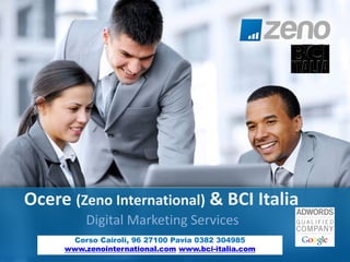 Ocere (former Zeno International) & BCI Italia
Digital Marketing Services
      Corso Cairoli, 96 27100 Pavia - 0382 304985
       www.bci-italia.com -- info@bci-italia.com
 