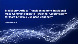 BlackBerry AtHoc: Transitioning from Traditional
Mass Communication to Personnel Accountability
for More Effective Business Continuity
November 2017
 