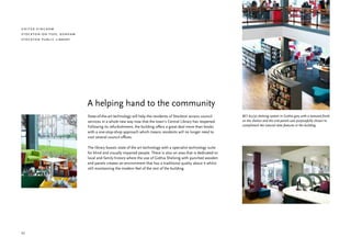 united kingdom
stockton-on-tees, durham
stockton public library




                           A helping hand to the community
                           State-of-the-art technology will help the residents of Stockton access council       BCI 60/30 shelving system in Gothia grey with a textured finish
                           services in a whole new way now that the town’s Central Library has reopened.        on the shelves and the end panels was purposefully chosen to
                           Following its refurbishment, the building offers a great deal more than books        compliment the natural slate features in the building.
                           with a one-stop-shop approach which means residents will no longer need to
                           visit several council offices.

                           The library boasts state of the art technology with a specialist technology suite
                           for blind and visually impaired people. There is also an area that is dedicated to
                           local and family history where the use of Gothia Shelving with punched wooden
                           end panels creates an environment that has a traditional quality about it whilst
                           still maintaining the modern feel of the rest of the building.




32
 