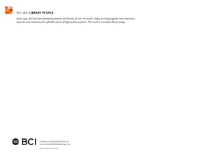 WE ARE LIBRARY PEOPLE
                                            ®




Since 1929, BCI has been developing libraries of all kinds, all over the world. Today, we bring together that experience,
expertise and creativity with a flexible system of high-quality products. The result is innovative library design.




                       L a m m h u lts B i bl i oteksd esi g n A /S
                       www.lammhultsbiblioteksdesign.com
 