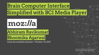 Abhiram Ravikumar
Bhoomika Agarwal
Intuit Accessibility Summit | October 10, 2017
Brain Computer Interface
Simplified with BCI Media Player
Licence: CC BY-SA 4.0 International.
You are free to share and adapt.
 