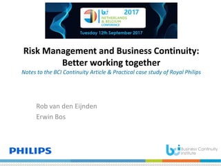 Risk Management and Business Continuity:
Better working together
Notes to the BCI Continuity Article & Practical case study of Royal Philips
Rob van den Eijnden
Erwin Bos
 