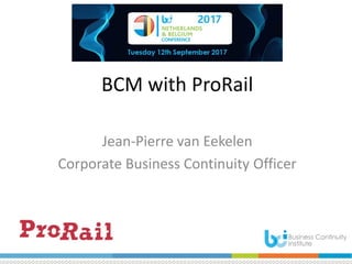 BCM with ProRail
Jean-Pierre van Eekelen
Corporate Business Continuity Officer
 