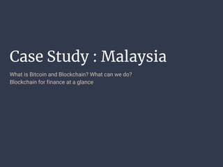 Case Study : Malaysia
What is Bitcoin and Blockchain? What can we do?
Blockchain for finance at a glance
 