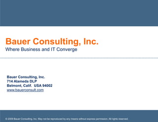 Bauer Consulting, Inc. Where Business and IT Converge © 2009 Bauer Consulting, Inc. May not be reproduced by any means without express permission. All rights reserved. Bauer Consulting, Inc. 714 Alameda DLP Belmont, Calif.  USA 94002www.bauerconsult.com 