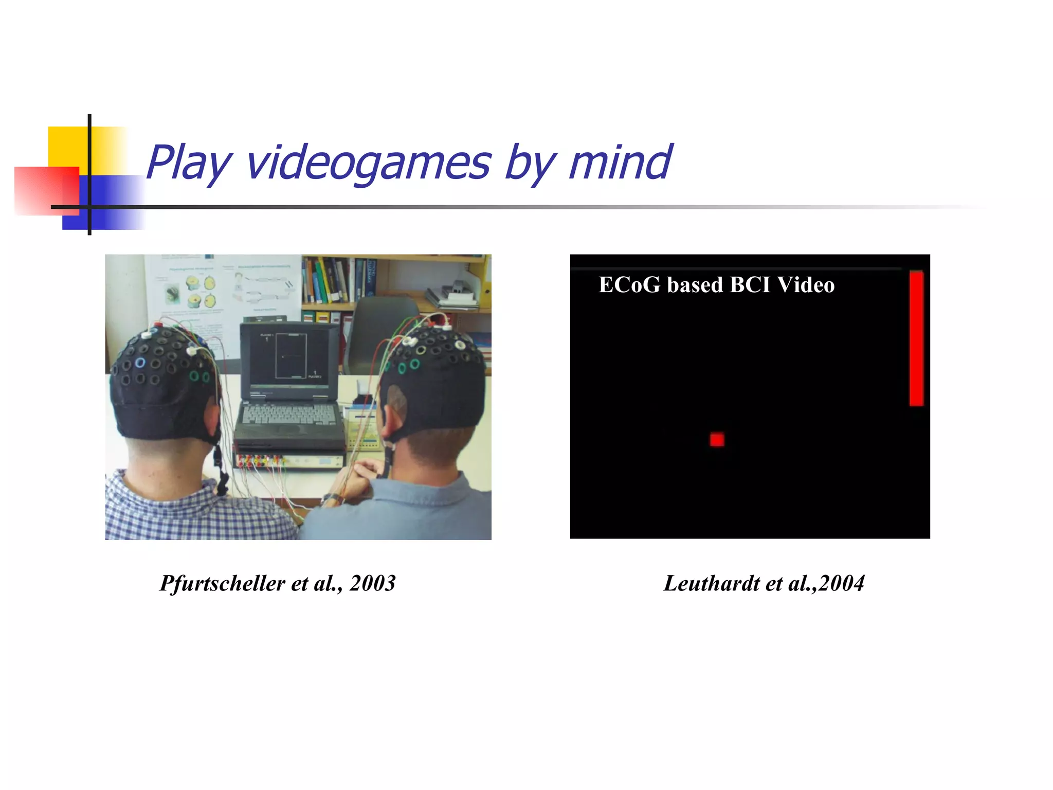 Play videogames by mind Leuthardt et al.,2004 ECoG based BCI Video Pfurtscheller et al., 2003 