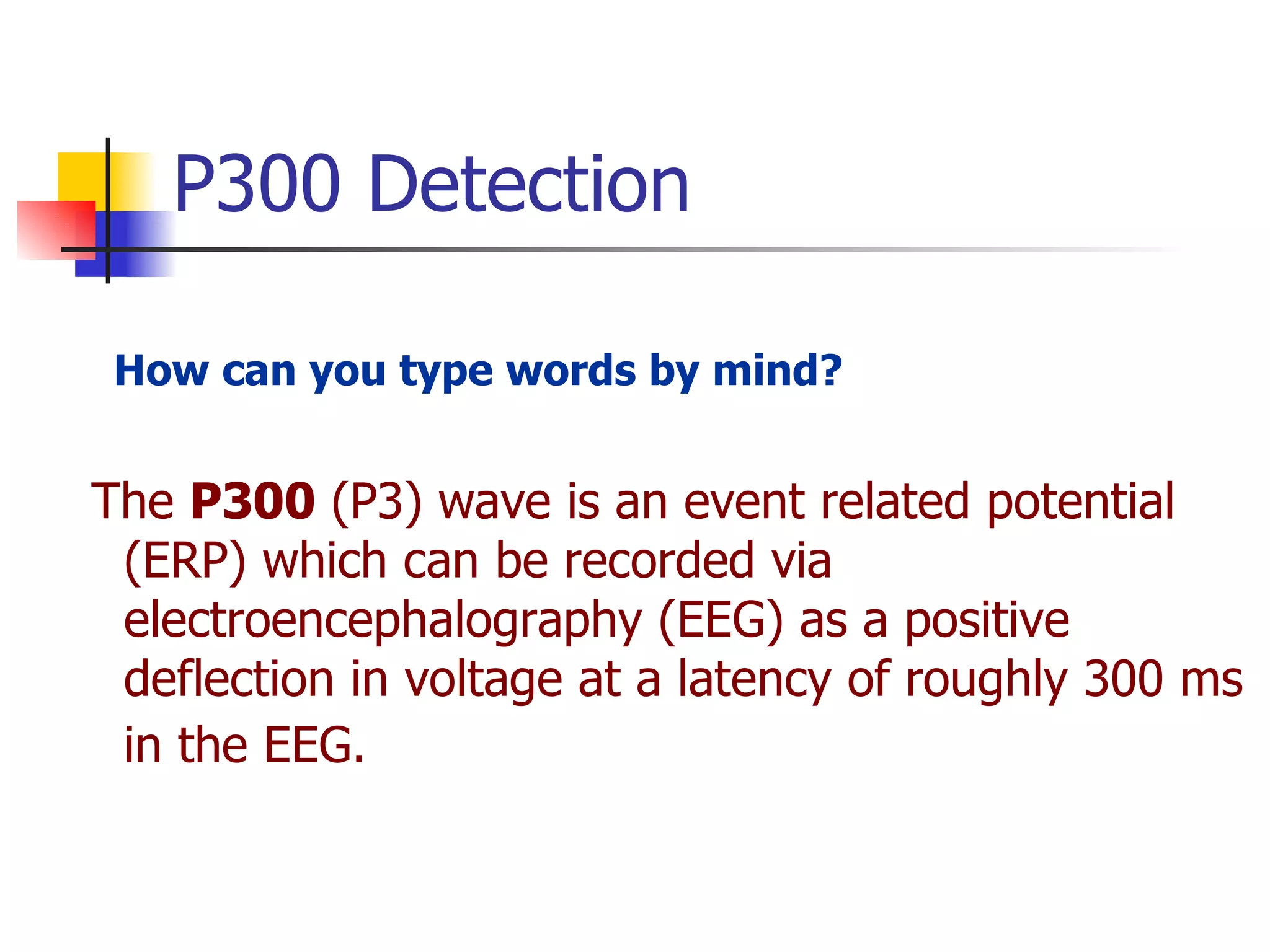 How can you type words by mind? The  P300  (P3) wave is an event related potential (ERP) which can be recorded via electroencephalography (EEG) as a positive deflection in voltage at a latency of roughly 300 ms in the EEG.   P300 Detection 