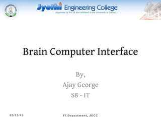 Brain Computer Interface

                   By,
               Ajay George
                  S8 - IT

03/13/13       IT Department, JECC
 