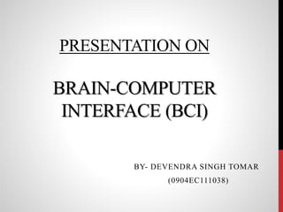 PRESENTATION ON 
BRAIN-COMPUTER 
INTERFACE (BCI) 
BY- DEVENDRA SINGH TOMAR 
(0904EC111038) 
 