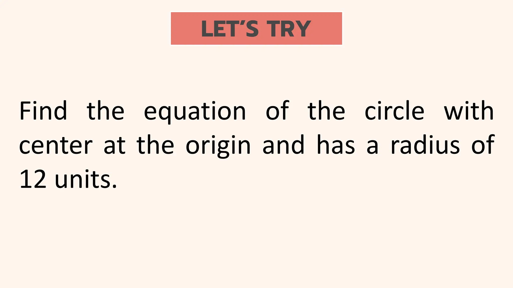 LET’S TRY
Find the equation of the circle with
center at the origin and has a radius of
12 units.
 