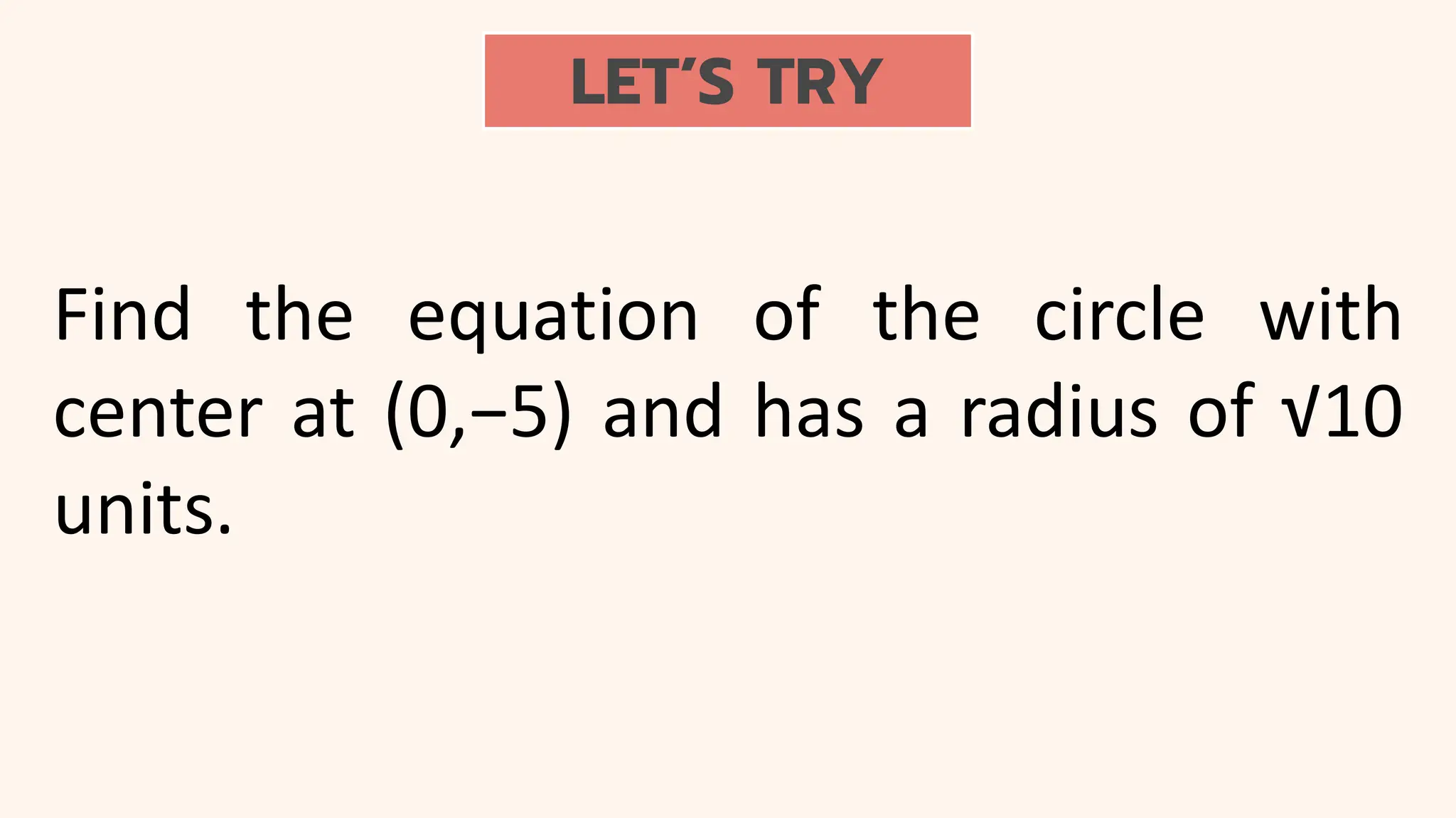 LET’S TRY
Find the equation of the circle with
center at (0,−5) and has a radius of √10
units.
 