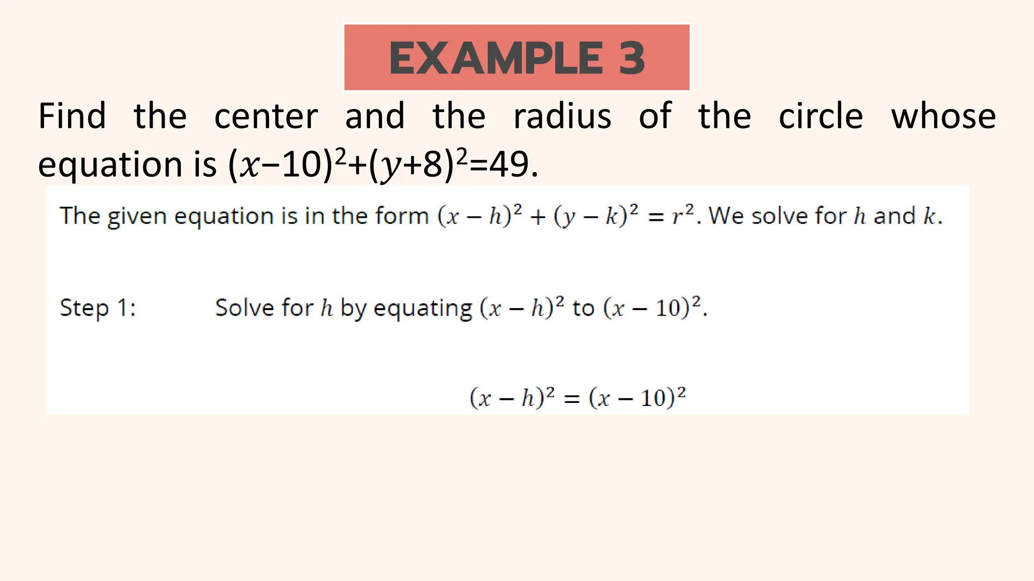 EXAMPLE 3
Find the center and the radius of the circle whose
equation is (𝑥−10)2+(𝑦+8)2=49.
 