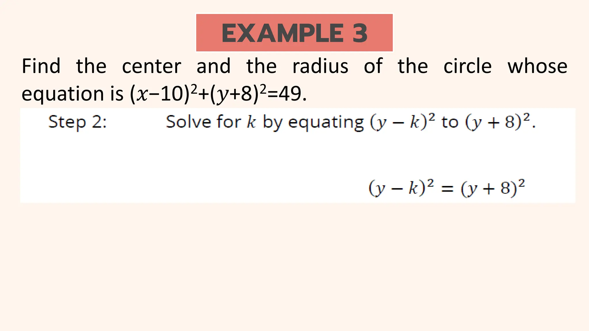 EXAMPLE 3
Find the center and the radius of the circle whose
equation is (𝑥−10)2+(𝑦+8)2=49.
 