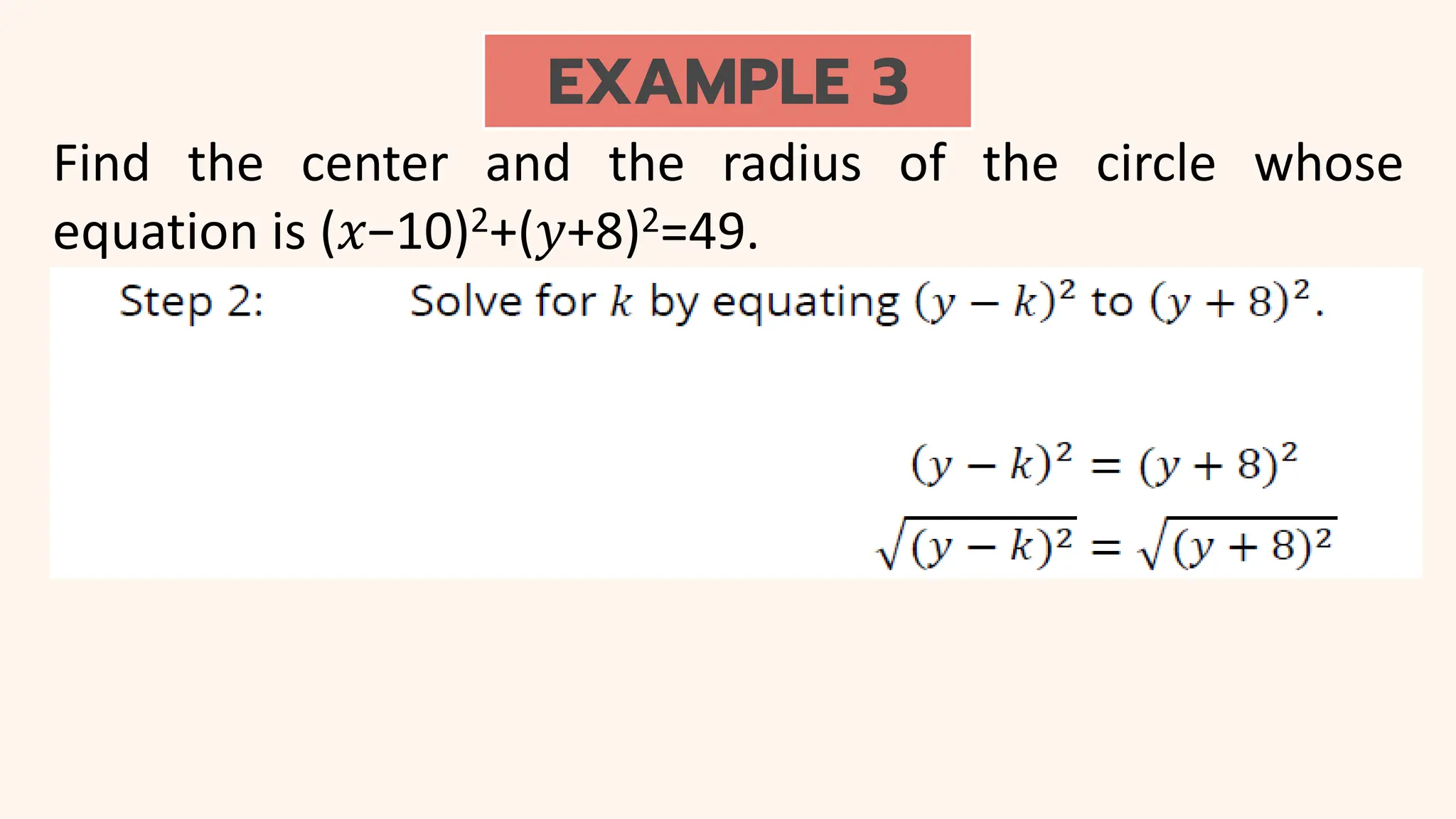 EXAMPLE 3
Find the center and the radius of the circle whose
equation is (𝑥−10)2+(𝑦+8)2=49.
 