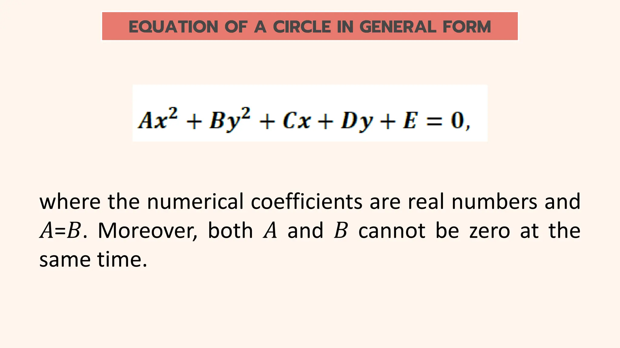 EQUATION OF A CIRCLE IN GENERAL FORM
where the numerical coefficients are real numbers and
𝐴=𝐵. Moreover, both 𝐴 and 𝐵 cannot be zero at the
same time.
 