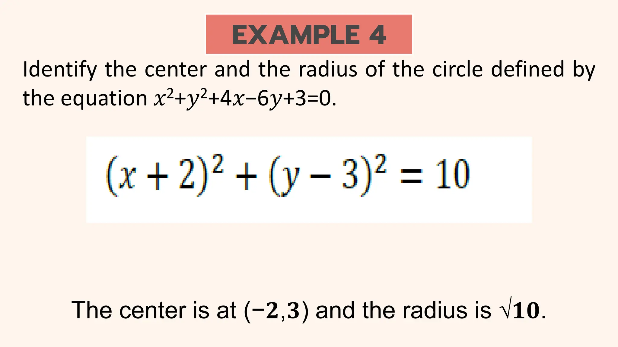EXAMPLE 4
Identify the center and the radius of the circle defined by
the equation 𝑥2+𝑦2+4𝑥−6𝑦+3=0.
The center is at (−𝟐,𝟑) and the radius is √𝟏𝟎.
 