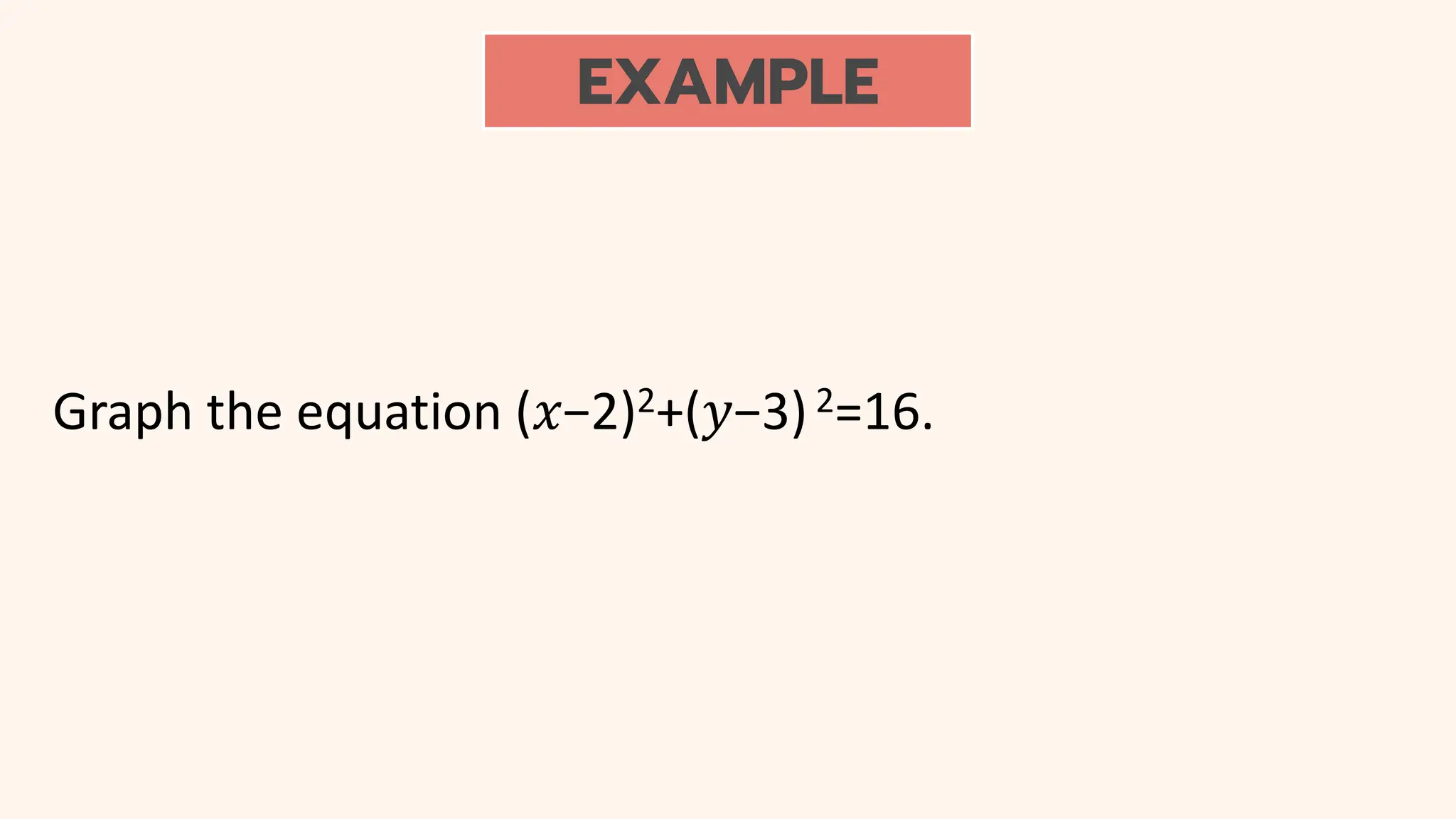 EXAMPLE
Graph the equation (𝑥−2)2+(𝑦−3)2=16.
 