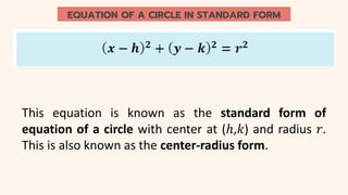 EQUATION OF A CIRCLE IN STANDARD FORM
This equation is known as the standard form of
equation of a circle with center at (ℎ,𝑘) and radius 𝑟.
This is also known as the center-radius form.
 