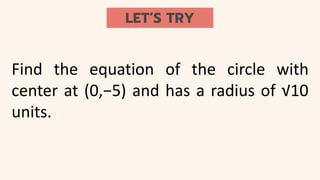 LET’S TRY
Find the equation of the circle with
center at (0,−5) and has a radius of √10
units.
 