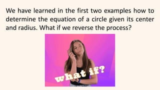 We have learned in the first two examples how to
determine the equation of a circle given its center
and radius. What if we reverse the process?
 