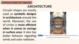 ARCHITECTURE
Circular shapes are mostly
used as symbolic designs
in architecture around the
world. Moreover, the use
of circles is more efficient
when it comes to savings
in surface area. It also has
better behavior regarding
winds and solar radiation.
APPLICATIONS OF CIRCLES
 