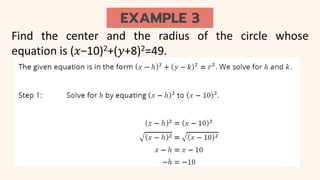 EXAMPLE 3
Find the center and the radius of the circle whose
equation is (𝑥−10)2+(𝑦+8)2=49.
 