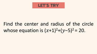 LET’S TRY
Find the center and radius of the circle
whose equation is (𝑥+1)2+(𝑦−5)2 = 20.
 