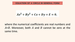 EQUATION OF A CIRCLE IN GENERAL FORM
where the numerical coefficients are real numbers and
𝐴=𝐵. Moreover, both 𝐴 and 𝐵 cannot be zero at the
same time.
 
