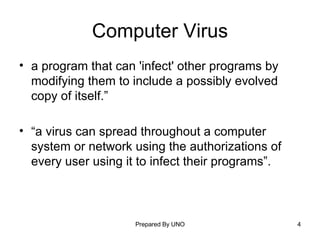 Computer Virus a program that can 'infect' other programs by modifying them to include a possibly evolved copy of itself.”  “ a virus can spread throughout a computer system or network using the authorizations of every user using it to infect their programs”.   