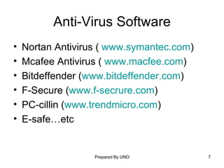 Anti-Virus Software Nortan Antivirus (  www.symantec.com ) Mcafee Antivirus (  www.macfee.com ) Bitdeffender ( www.bitdeffender.com ) F-Secure ( www.f-secrure.com ) PC-cillin ( www.trendmicro.com ) E-safe…etc 