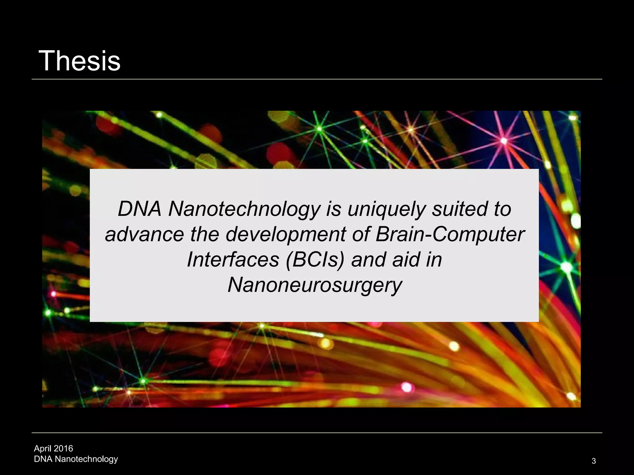April 2016
DNA Nanotechnology
Thesis
3
DNA Nanotechnology is uniquely suited to
advance the development of Brain-Computer
Interfaces (BCIs) and aid in
Nanoneurosurgery
 
