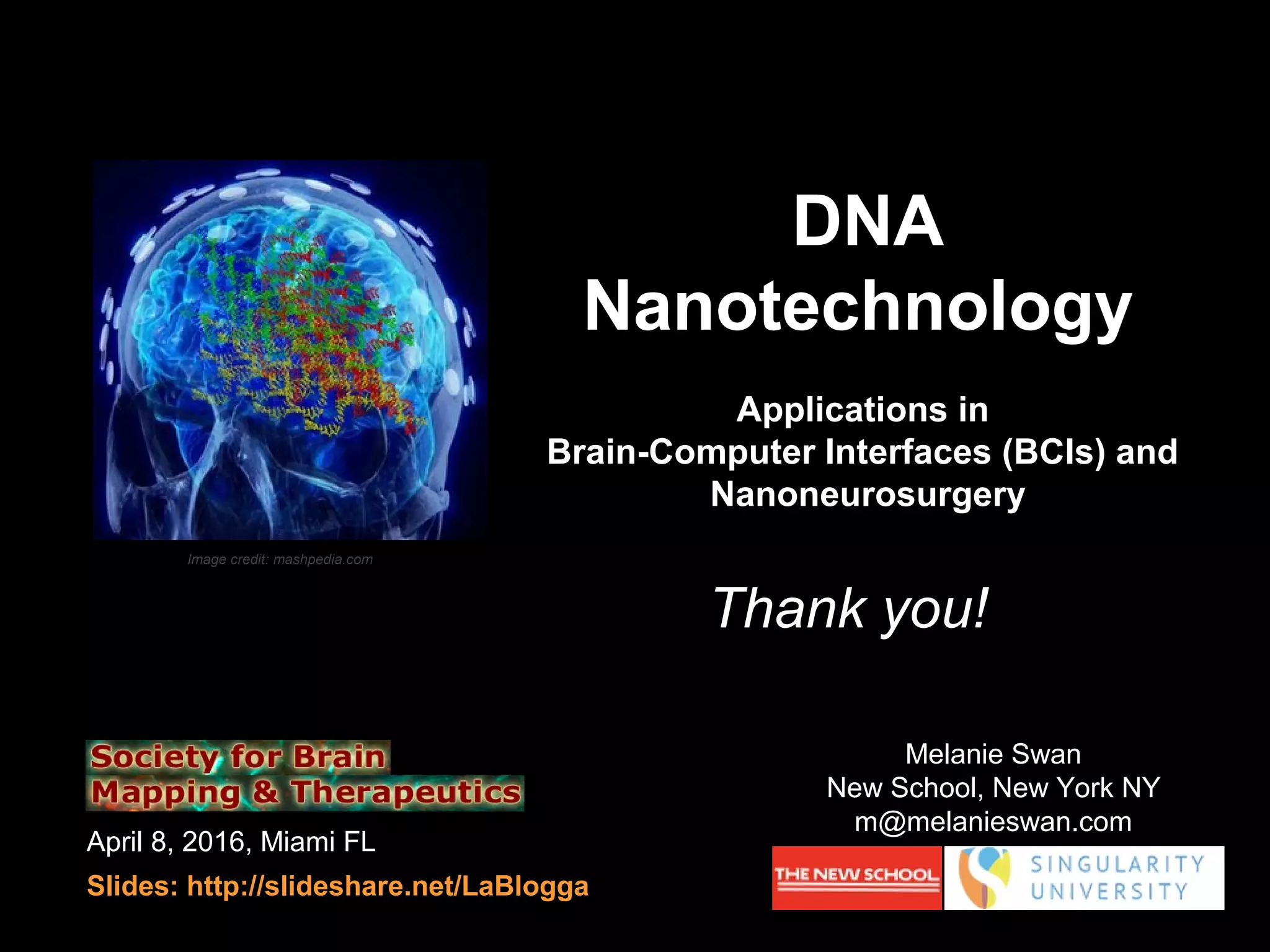 April 8, 2016, Miami FL
Slides: http://slideshare.net/LaBlogga
Image credit: mashpedia.com
Melanie Swan
New School, New York NY
m@melanieswan.com
Thank you!
DNA
Nanotechnology
Applications in
Brain-Computer Interfaces (BCIs) and
Nanoneurosurgery
 