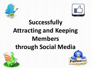 Successfully
Attracting and Keeping
Members
through Social Media
 