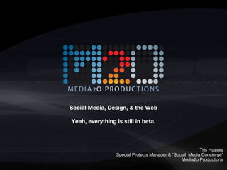 Social Media, Design, & the Web Yeah, everything is still in beta. Tris Hussey Special Projects Manager & “Social  Media Concierge” Media2o Productions 