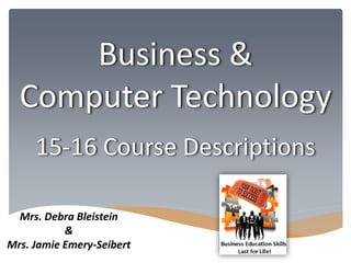 Business & 
Computer Technology 
15-16 Course Descriptions 
Mrs. Debra Bleistein 
& 
Mrs. Jamie Emery-Seibert 
 