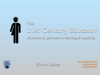 The
21st Century Educator
Simon Bates
simon.bates@ubc.ca
@simonpbates
bit.ly/batestalks
Students as partners in learning & teaching
 
