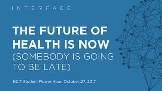 THE FUTURE OF
HEALTH IS NOW
(SOMEBODY IS GOING
TO BE LATE)
BCIT Student Power Hour, October 27, 2017
 