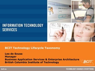 BCIT Technology Lifecycle TaxonomyLeo de SousaManagerBusiness Application Services & Enterprise ArchitectureBritish Columbia Institute of Technology 