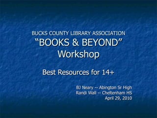BUCKS COUNTY LIBRARY ASSOCIATION “BOOKS & BEYOND” Workshop Best Resources for 14+ BJ Neary -- Abington Sr High Randi Wall -- Cheltenham HS April 29, 2010 