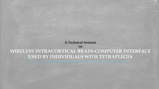A Technical Seminar
on
WIRELESS INTRACORTICAL BRAIN-COMPUTER INTERFACE
USED BY INDIVIDUALS WITH TETRAPLEGIA
 