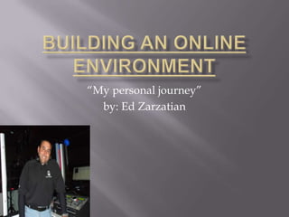 Building an Online Environment  “My personal journey” by: Ed Zarzatian 